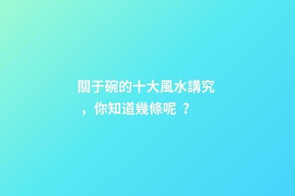 關于碗的十大風水講究，你知道幾條呢？